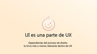 UI es una parte de UX
Dependiendo del proceso de diseño
la UI es más o menos relevante dentro de UX
100
 