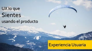 UX lo que
Sientes
usando el producto
Experiencia Usuaria
 