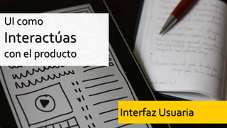 Interfaz Usuaria
UI como
Interactúas
con el producto
 