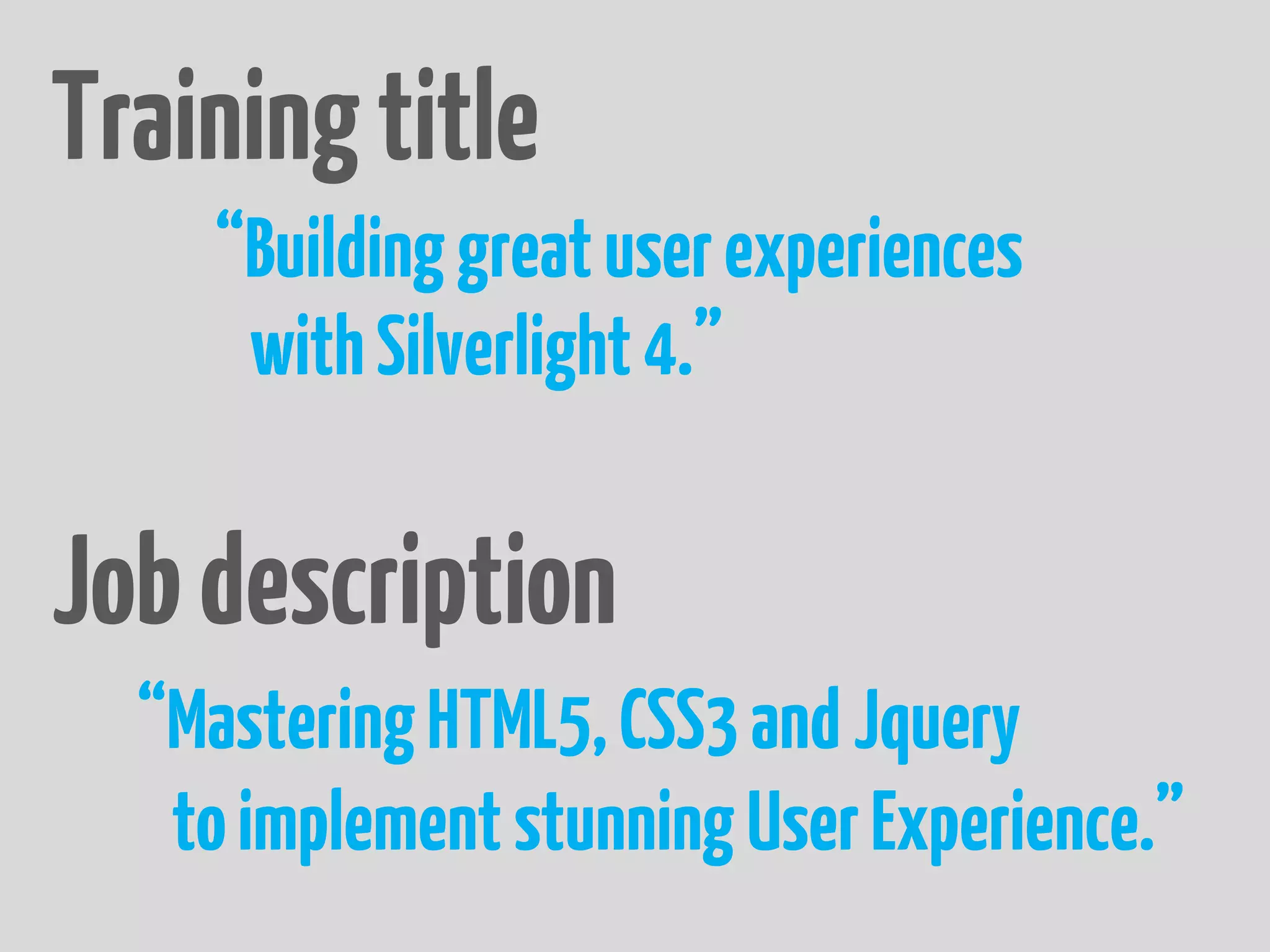 Training title
    “Building great user experiences
     with Silverlight 4.”

Job description
  “Mastering HTML5, CSS3 and Jquery
   to implement stunning User Experience.”
 