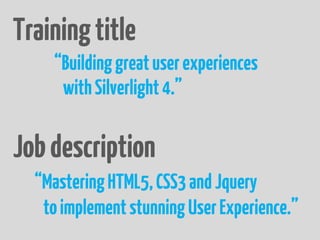 Training title
    “Building great user experiences
     with Silverlight 4.”

Job description
  “Mastering HTML5, CSS3 and Jquery
   to implement stunning User Experience.”
 