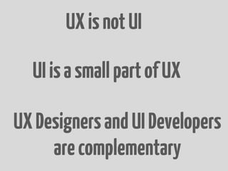 UX is not UI

  UI is a small part of UX

UX Designers and UI Developers
     are complementary
 