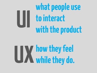 what people use
UI   to interact
     with the product


UX   how they feel
     while they do.
 