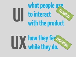 what people use
UI   to interact
     with the product


UX   how they feel
     while they do.
 