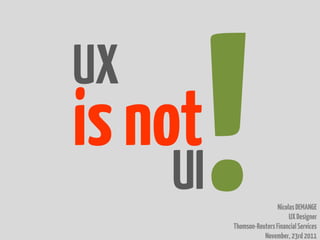 UX
is not
     UI                    Nicolas DEMANGE
                                UX Designer
          Thomson-Reuters Financial Services
                     November, 23rd 2011
 