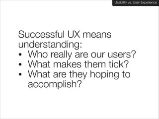 Usability vs. User Experience

Successful UX means
understanding:
• Who really are our users?
• What makes them tick?
• What are they hoping to
accomplish?

 
