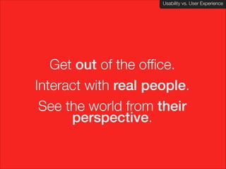 Usability vs. User Experience
Client Name Here

Get out of the office.
Interact with real people.
See the world from their
perspective.

 