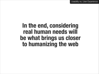 Usability vs. User Experience

In the end, considering  
real human needs will  
be what brings us closer  
to humanizing the web

 