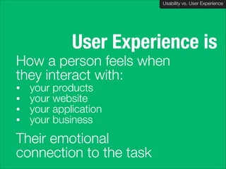 Usability vs. User Experience
Client Name Here

User Experience is
How a person feels when
they interact with:
•
•
•
•

your products
your website
your application
your business

Their emotional
connection to the task

 