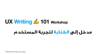 10 APR 2020 | By: Mahmoud A. Rabo
UX Writing ✍ 101 Workshop 
‫اﻟﻤﺴﺘﺨﺪم‬ ‫ﻟﺘﺠﺮﺑﺔ‬ ‫اﻟﻜﺘﺎﺑﺔ‬ ‫إﻟﻰ‬ ‫ﻣﺪﺧﻞ‬
 