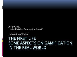 THE FIRST LIFE
SOME ASPECTS ON GAMIFICATION
IN THE REAL WORLD
Josip Ćirić,
Lucija Mrkela, Domagoj Volarević
University of Zadar
 