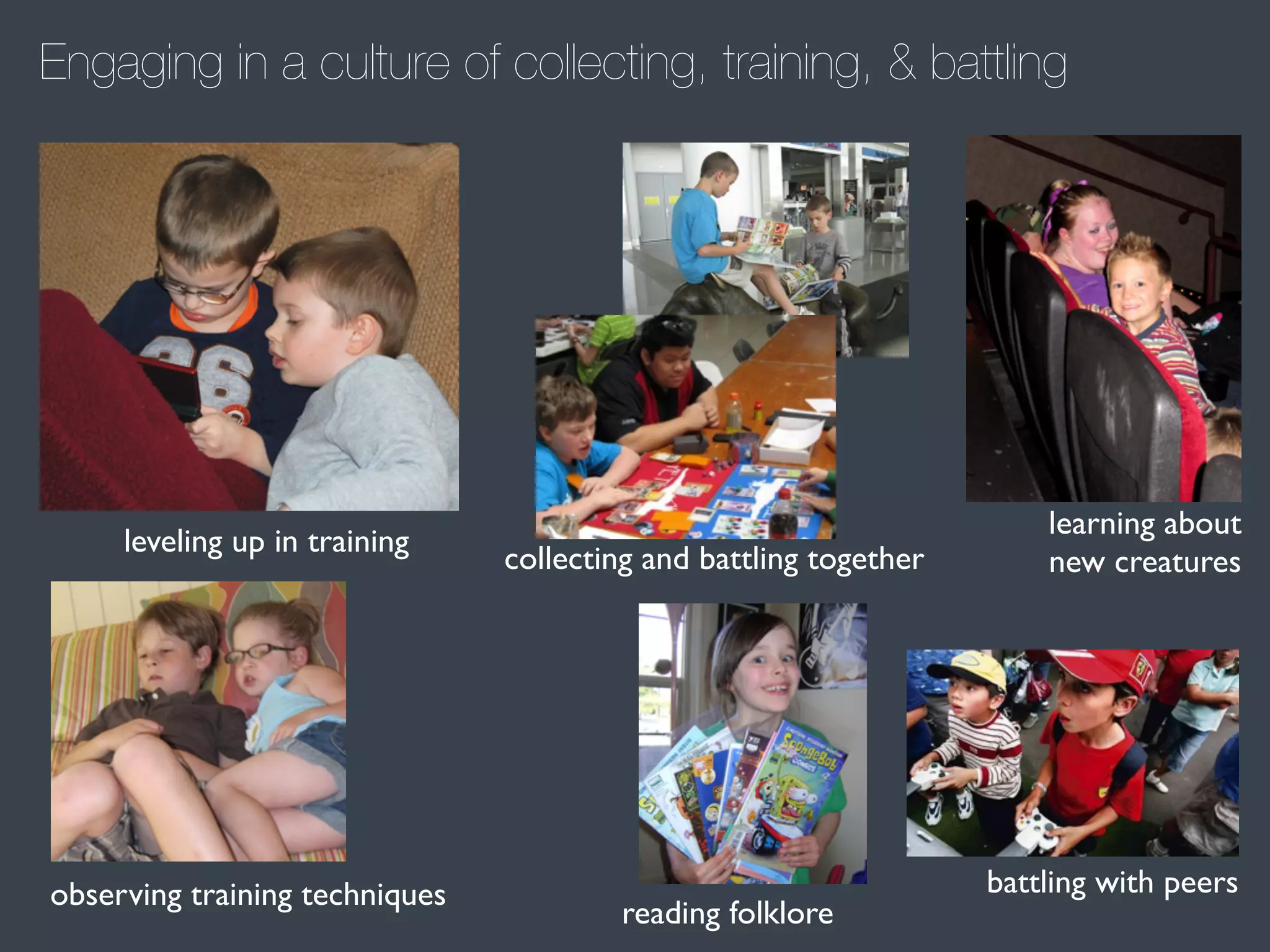 Engaging in a culture of collecting, training, & battling

leveling up in training

observing training techniques

collecting and battling together

reading folklore

learning about
new creatures

battling with peers

 