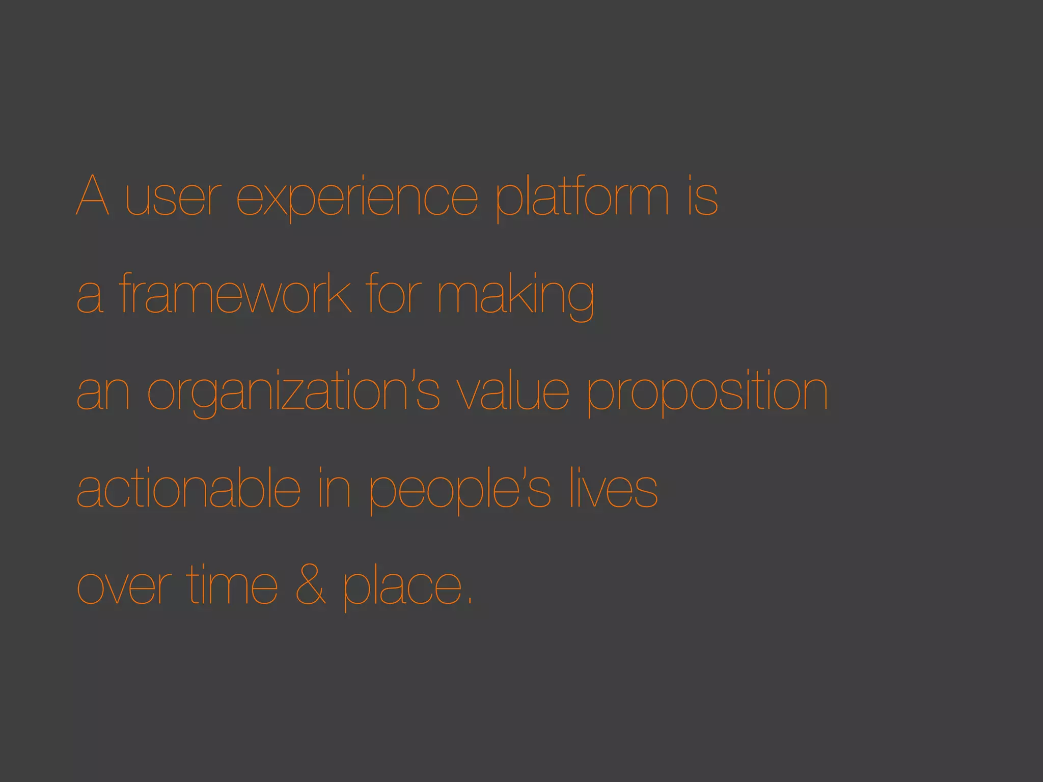 A user experience platform is
a framework for making
an organization’s value proposition
actionable in people’s lives
over time & place.

 