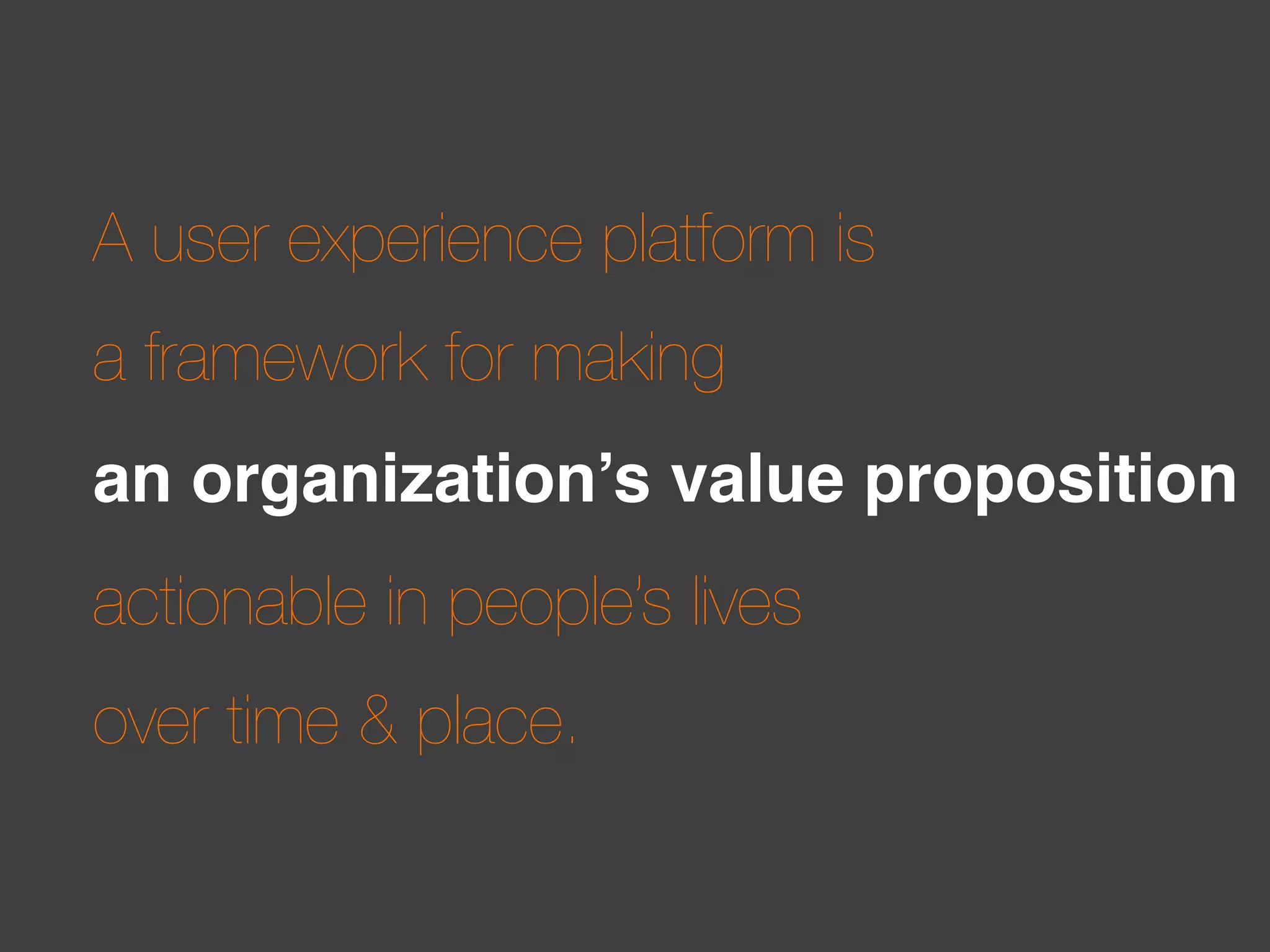 A user experience platform is
a framework for making
an organization’s value proposition
actionable in people’s lives
over time & place.

 