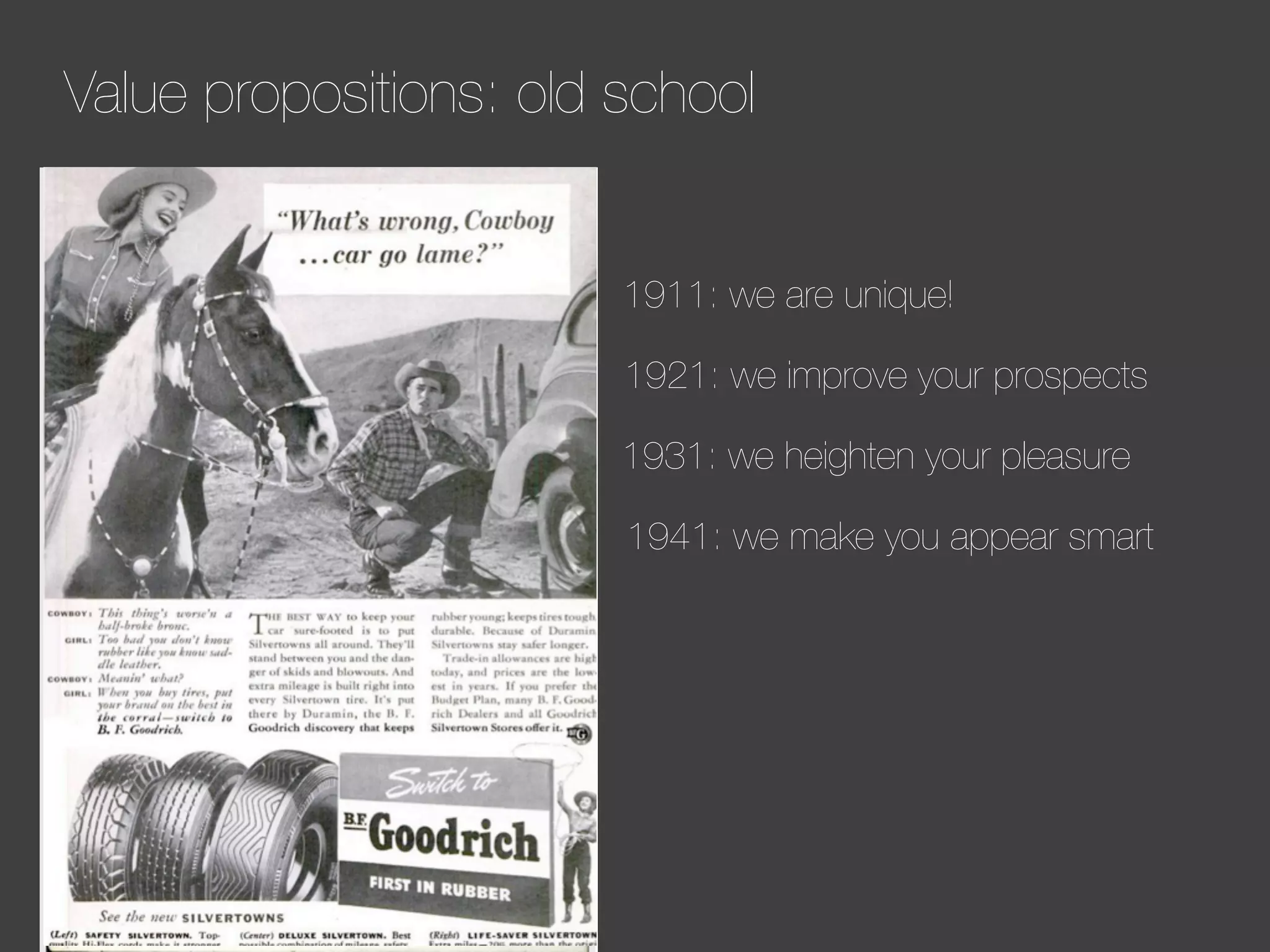 Value propositions: old school

1911: we are unique!
1921: we improve your prospects
1931: we heighten your pleasure
1941: we make you appear smart

 