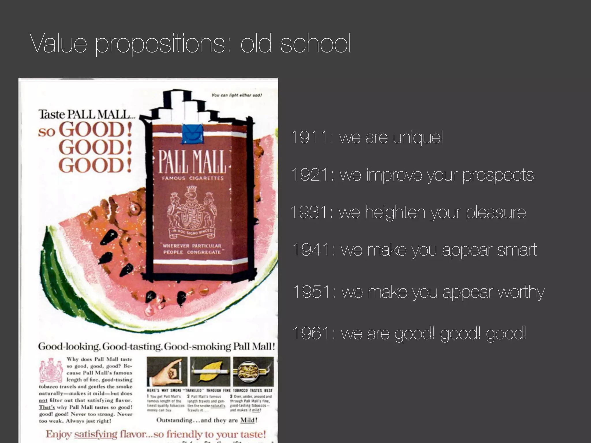 Value propositions: old school

1911: we are unique!
1921: we improve your prospects
1931: we heighten your pleasure
1941: we make you appear smart
1951: we make you appear worthy
1961: we are good! good! good!

 