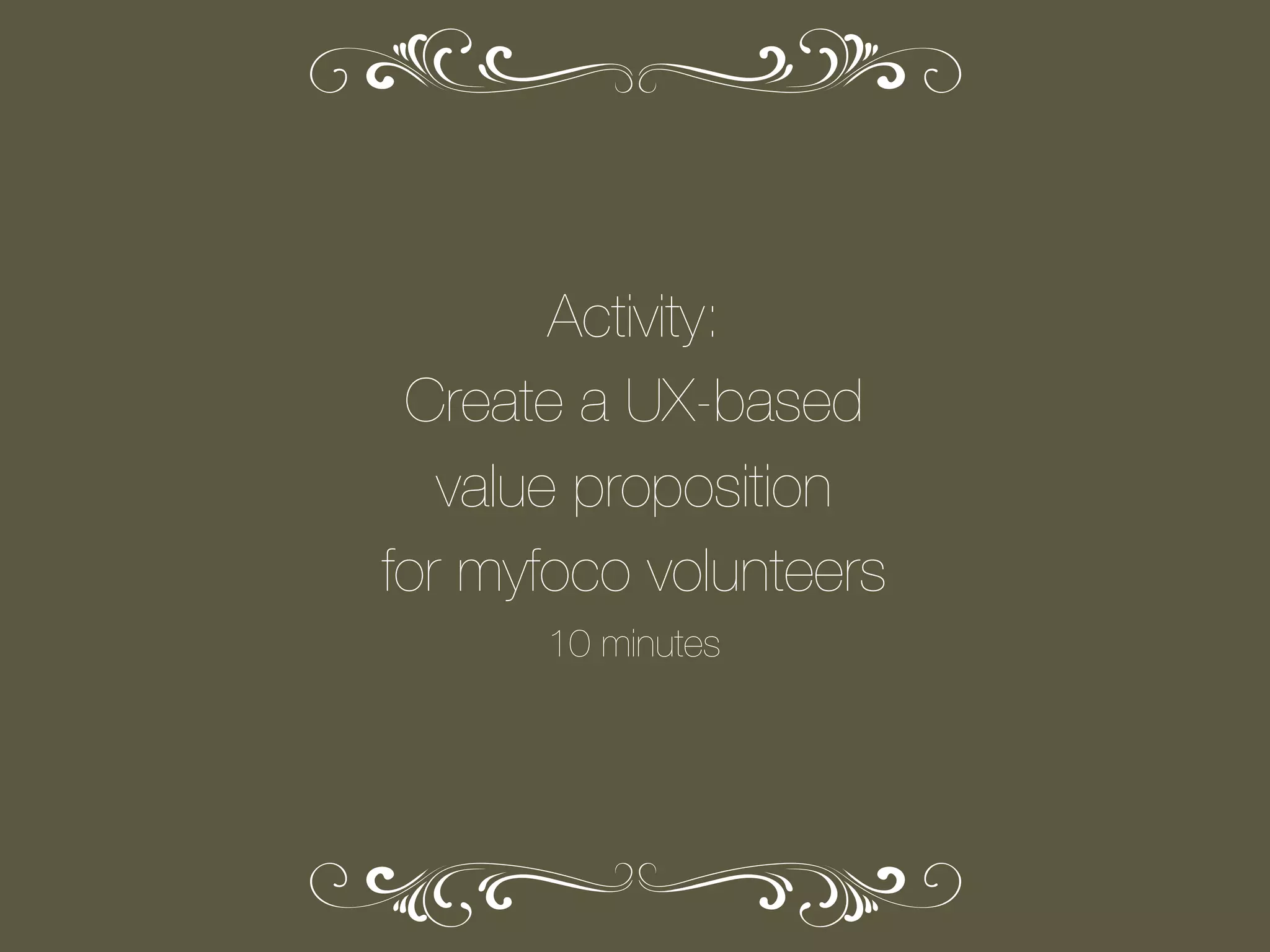 Activity:
Create a UX-based
value proposition
for myfoco volunteers
10 minutes

 