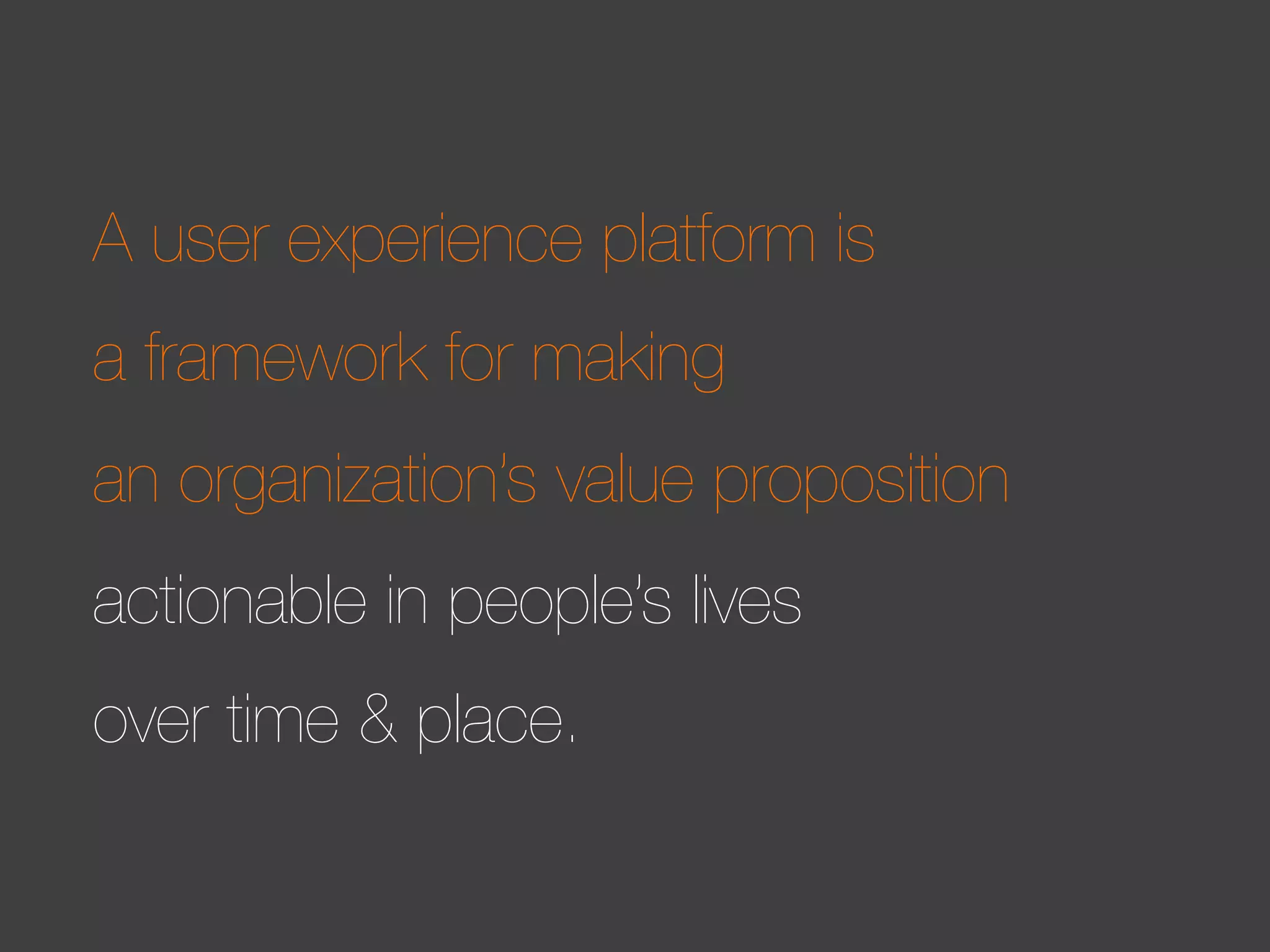 A user experience platform is
a framework for making
an organization’s value proposition
actionable in people’s lives
over time & place.

 