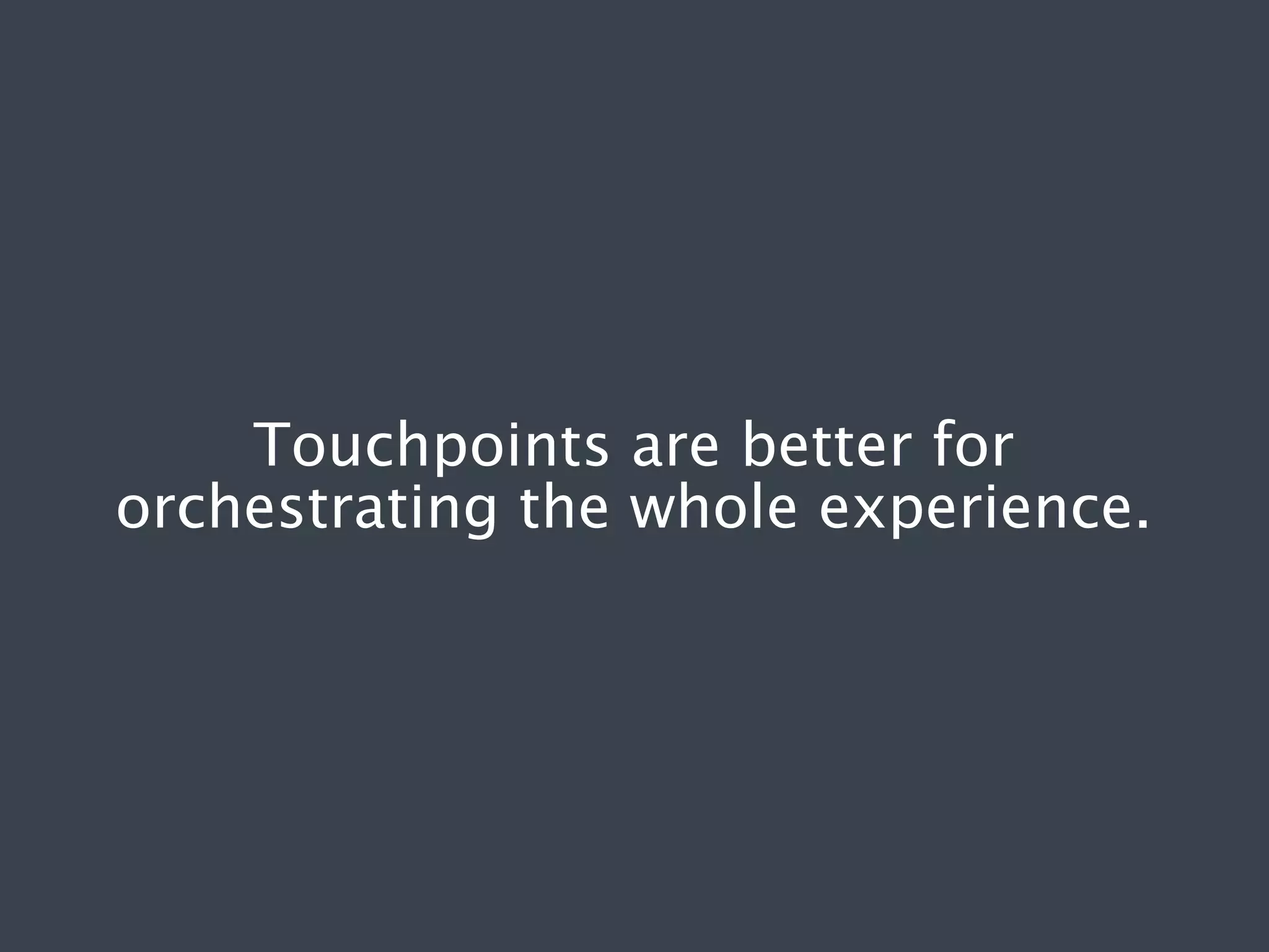 Touchpoints are better for
orchestrating the whole experience.

 