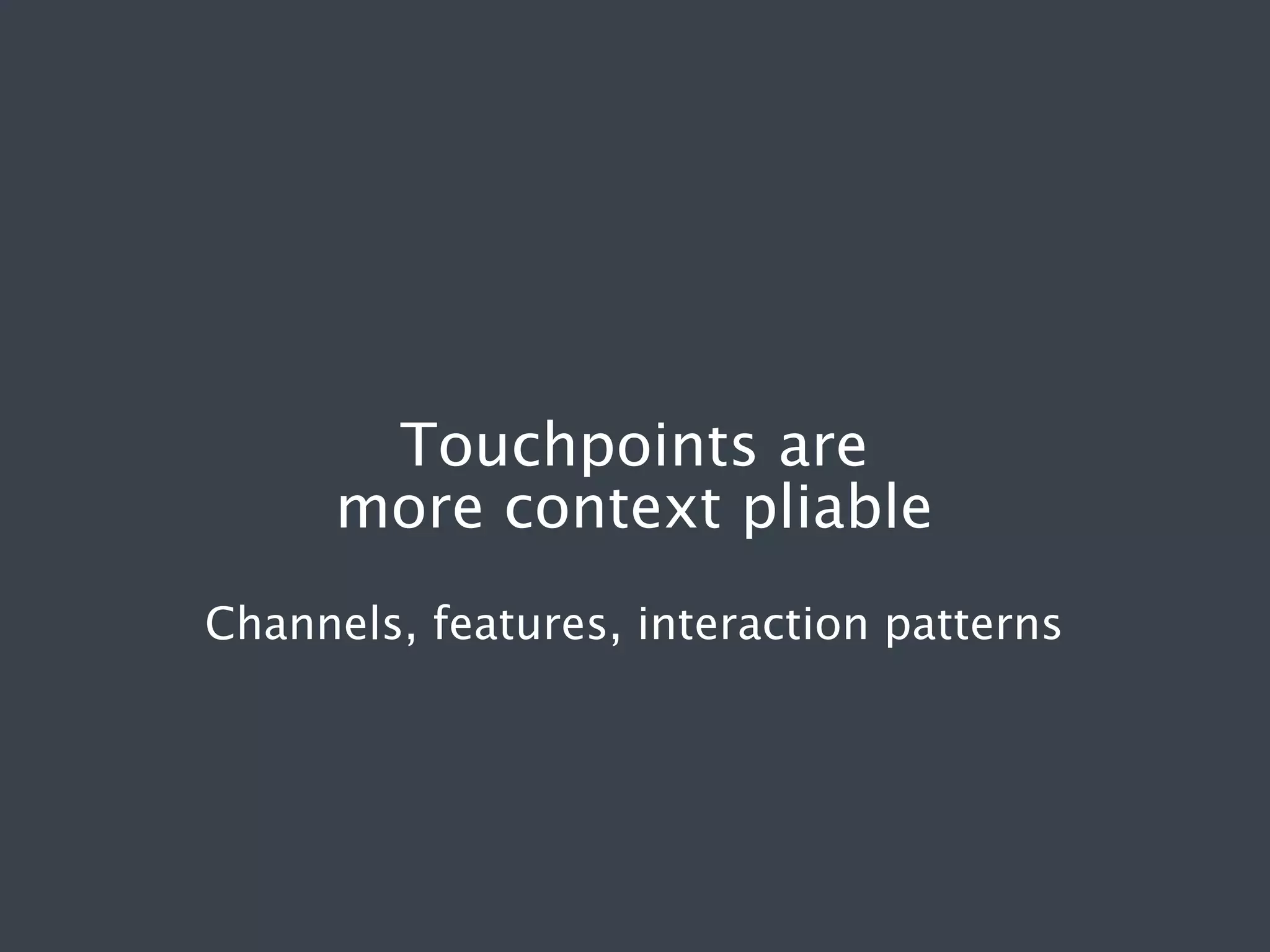 Touchpoints are
more context pliable
Channels, features, interaction patterns

 