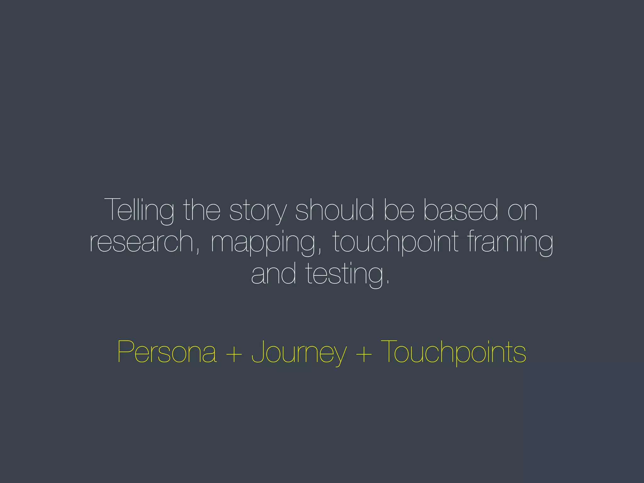Telling the story should be based on
research, mapping, touchpoint framing
and testing.
Persona + Journey + Touchpoints

 