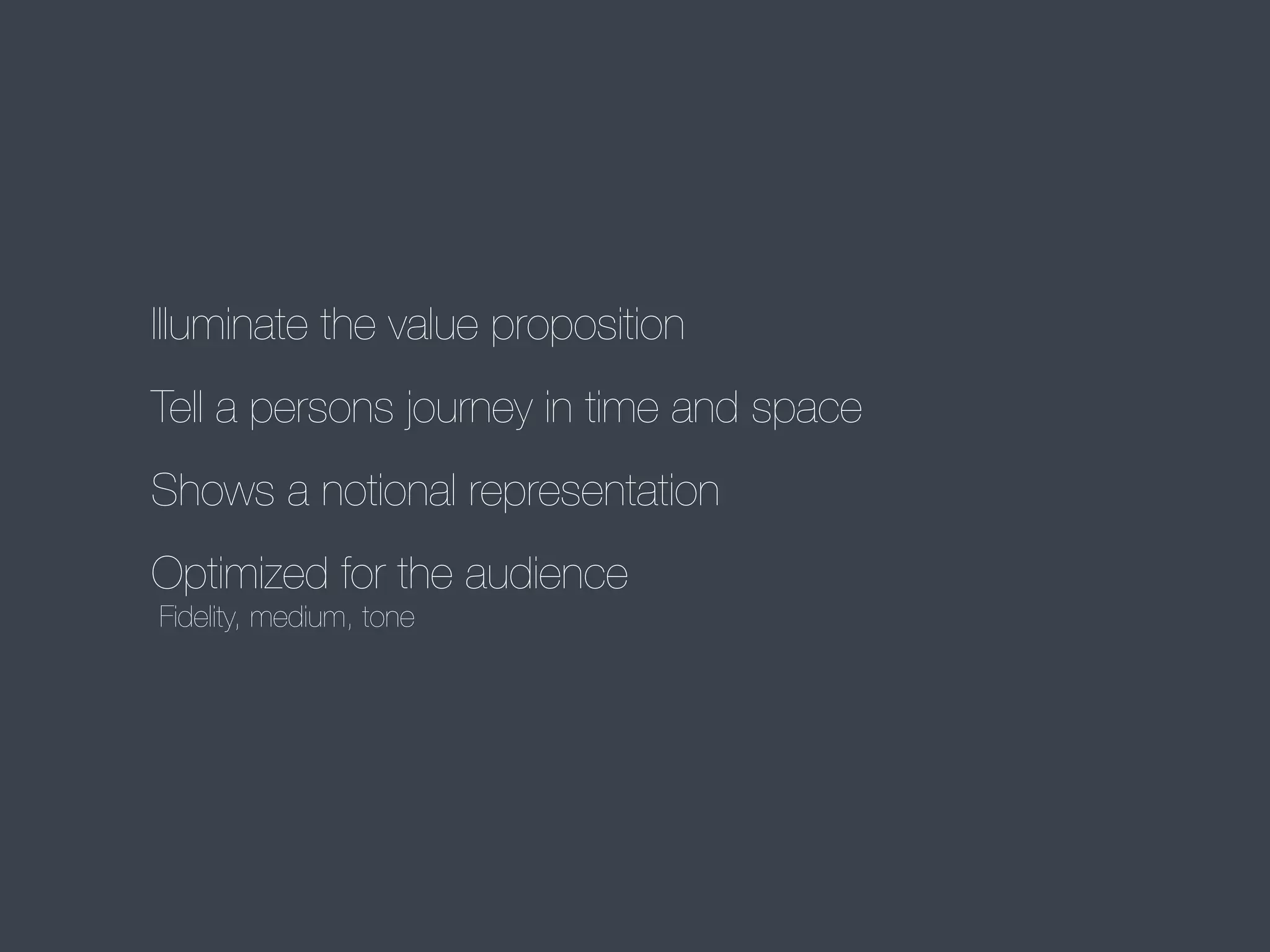 Illuminate the value proposition
Tell a persons journey in time and space
Shows a notional representation
Optimized for the audience
Fidelity, medium, tone

 