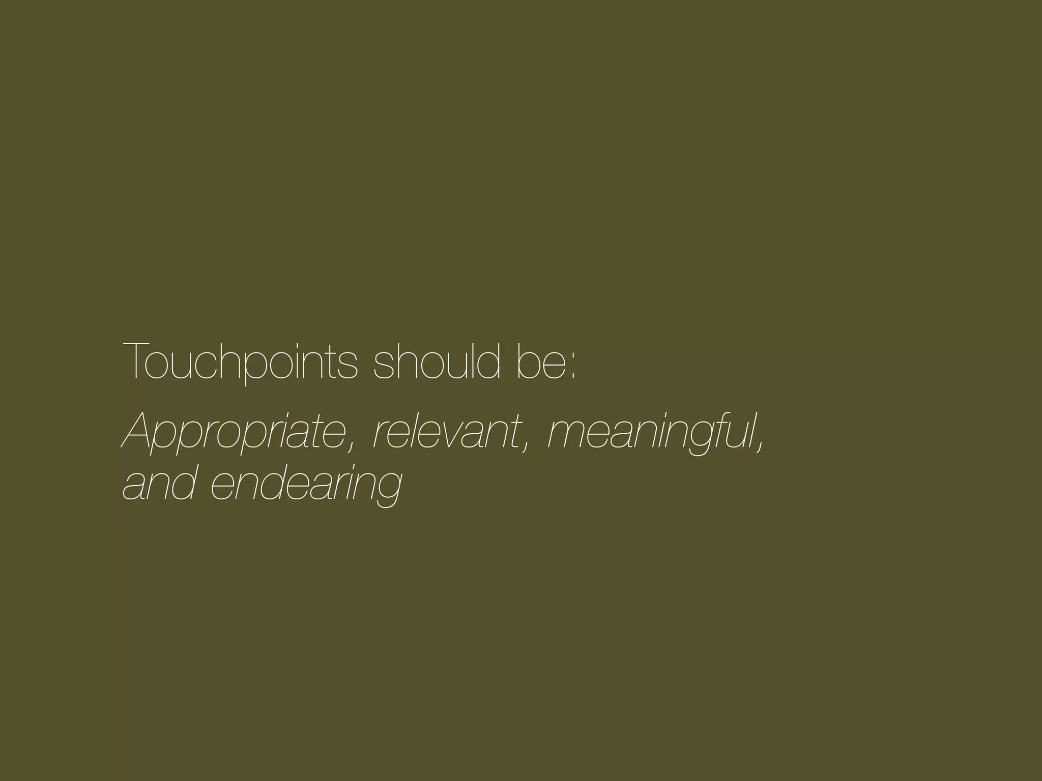 Touchpoints should be:
Appropriate, relevant, meaningful,
and endearing

 
