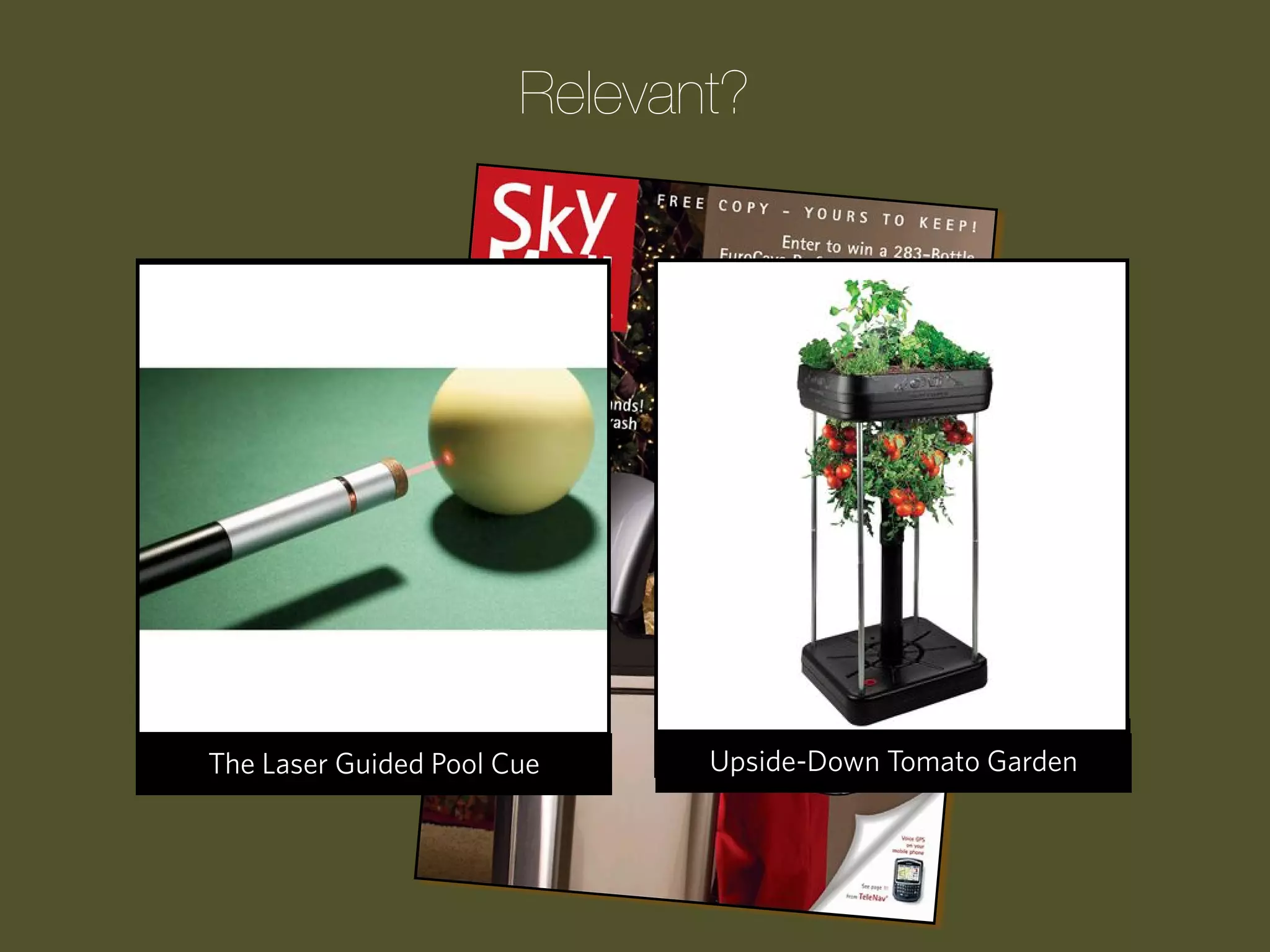 Relevant?

Progression Wake Pool Cue
The Laser Guided Up Clock

The Children’s ATM Bank
Upside-Down Tomato Garden

 