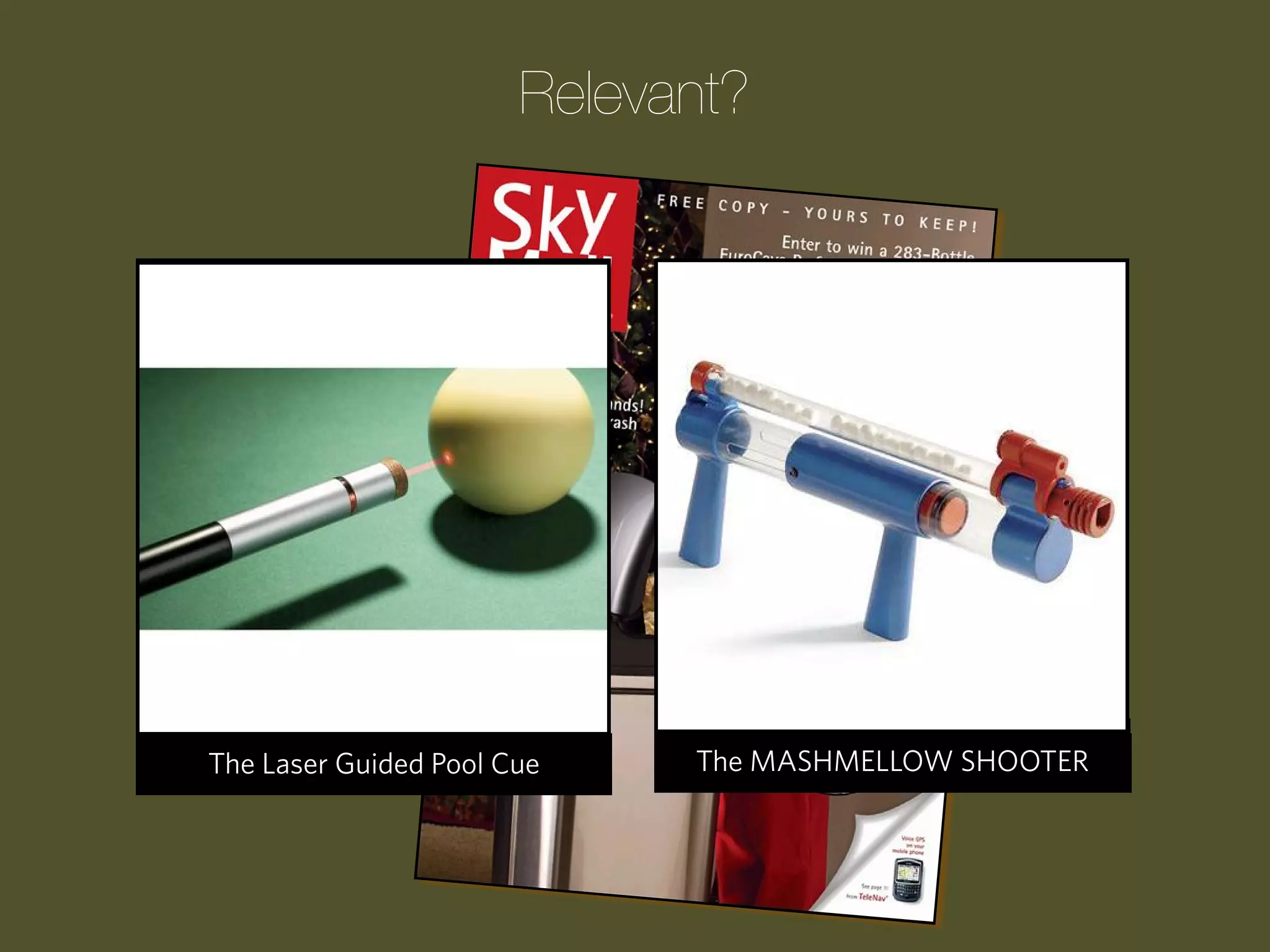 Relevant?

Progression Wake Pool Cue
The Laser Guided Up Clock

The Children’s ATM Bank
The MASHMELLOW SHOOTER
Upside-Down Tomato Garden

 