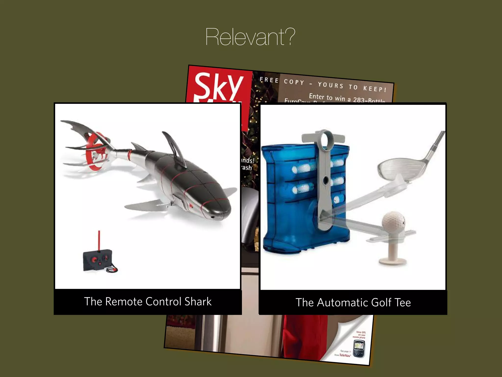 Relevant?

Progression Wake Pool Cue
The Remote Control Clock
The Laser Guided UpShark

The
The TheChildren’s ATM Garden
Upside-Down Tomato Bank
MASHMELLOW SHOOTER
Automatic Golf Tee

 