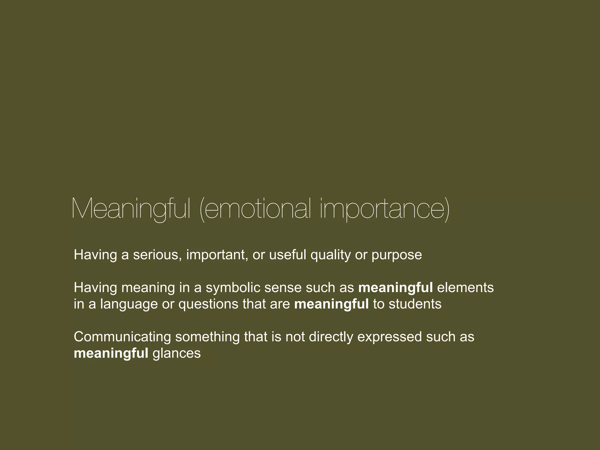 Meaningful (emotional importance)
Having a serious, important, or useful quality or purpose
Having meaning in a symbolic sense such as meaningful elements
in a language or questions that are meaningful to students
Communicating something that is not directly expressed such as
meaningful glances

 
