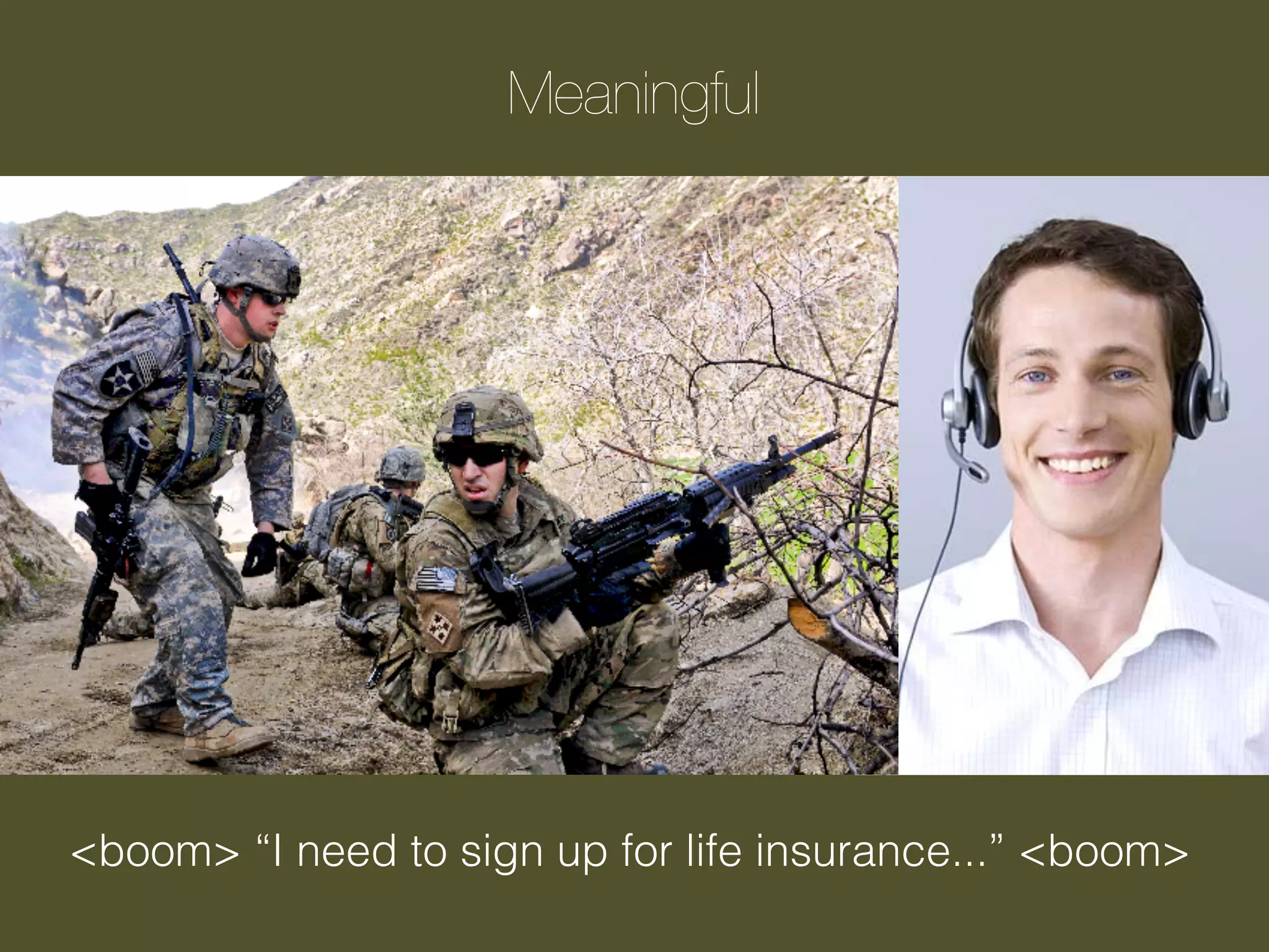 Meaningful

<boom> “I need to sign up for life insurance...” <boom>

 