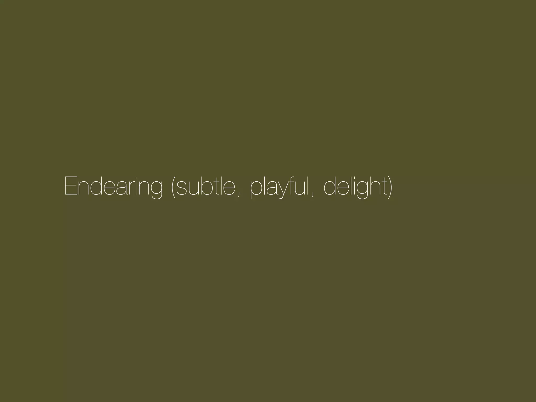 Endearing (subtle, playful, delight)

 
