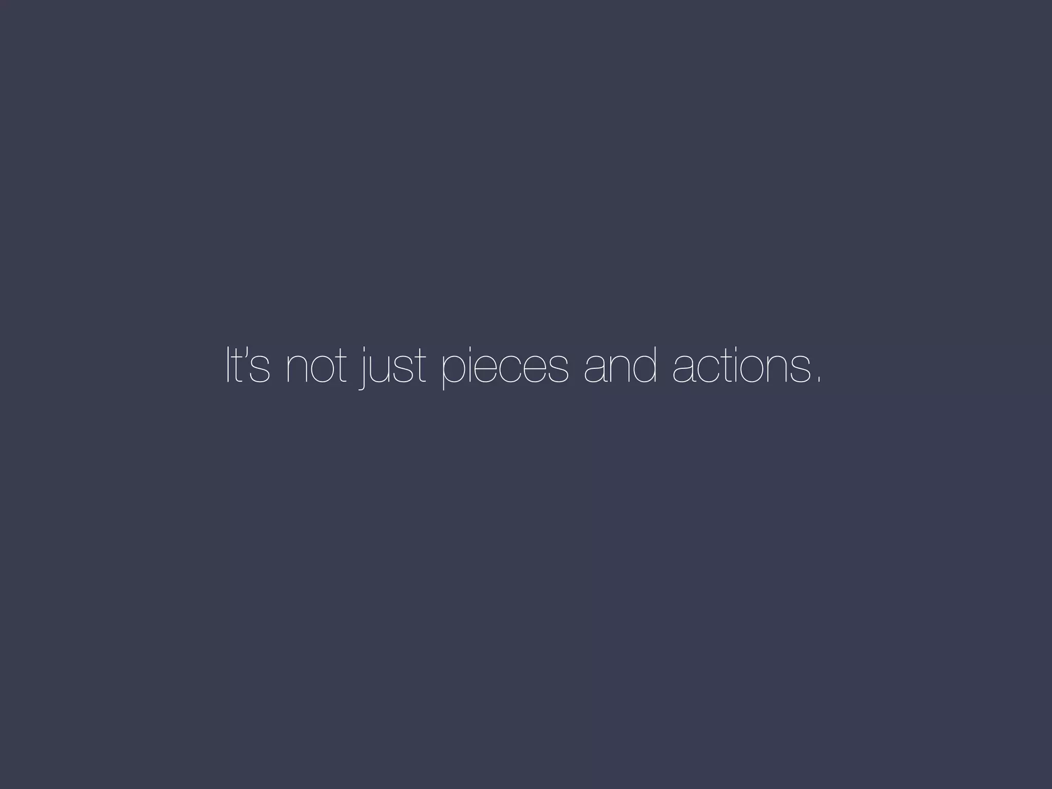 It’s not just pieces and actions.

 