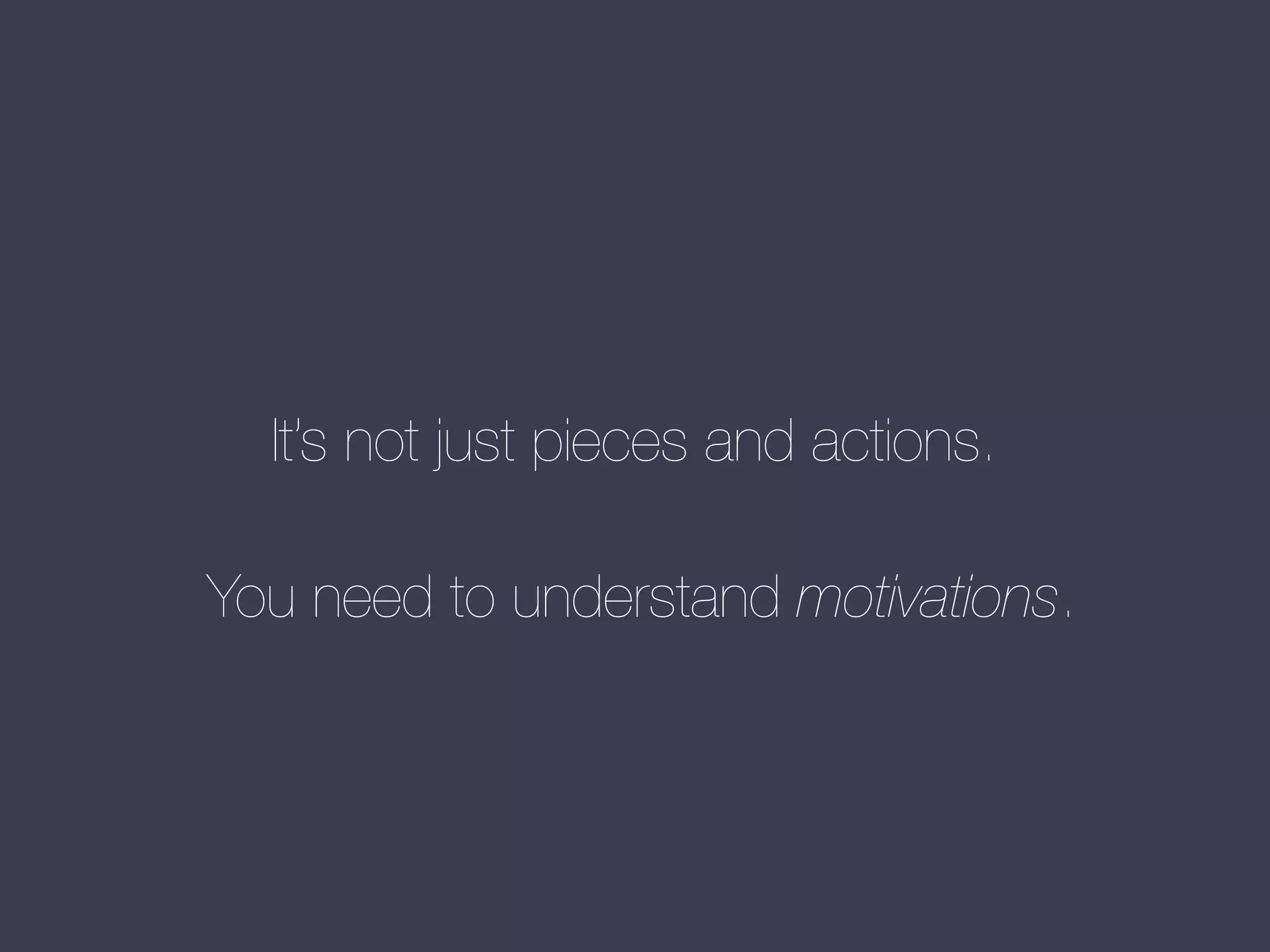 It’s not just pieces and actions.
You need to understand motivations.

 