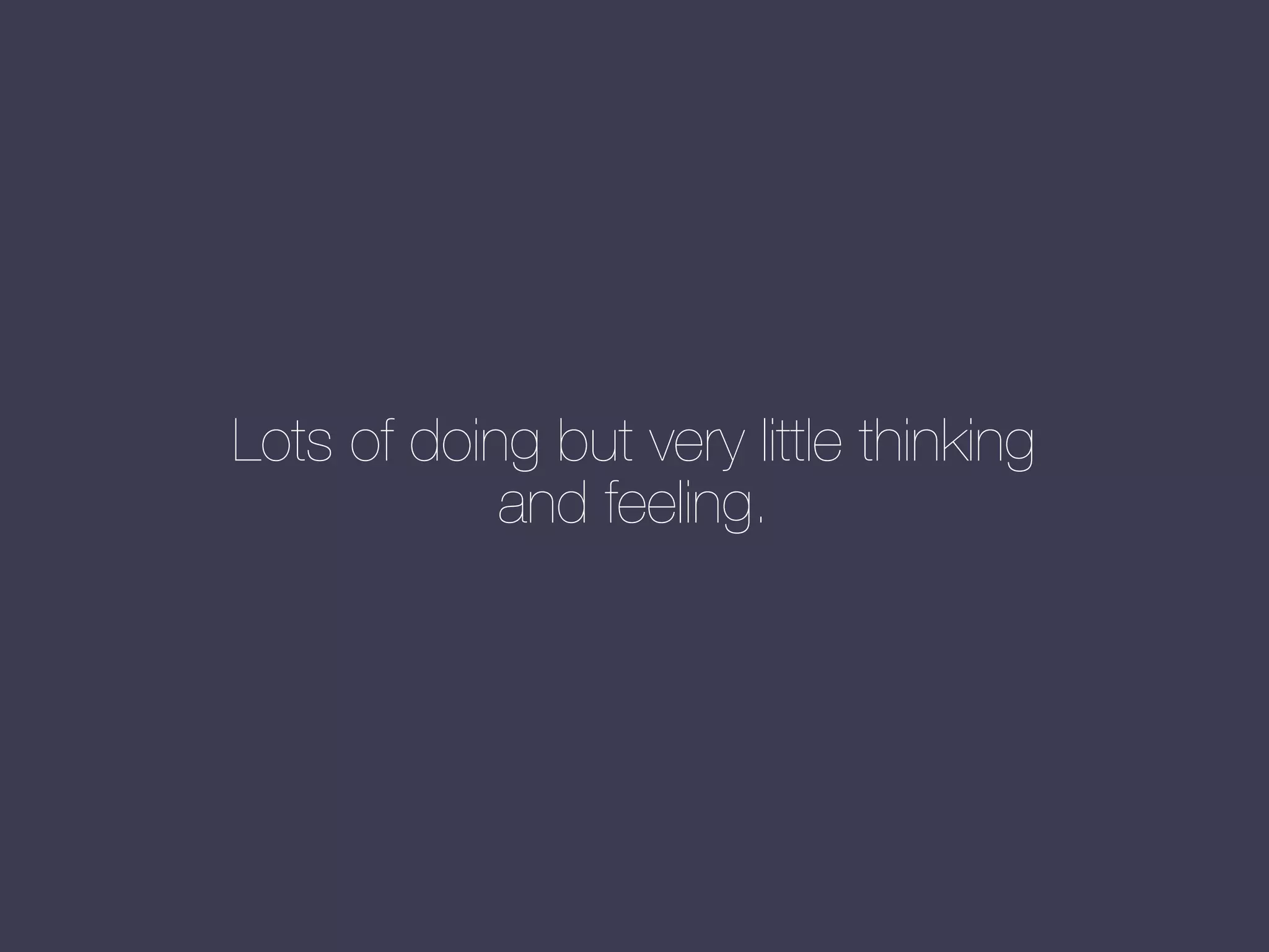 Lots of doing but very little thinking
and feeling.

 