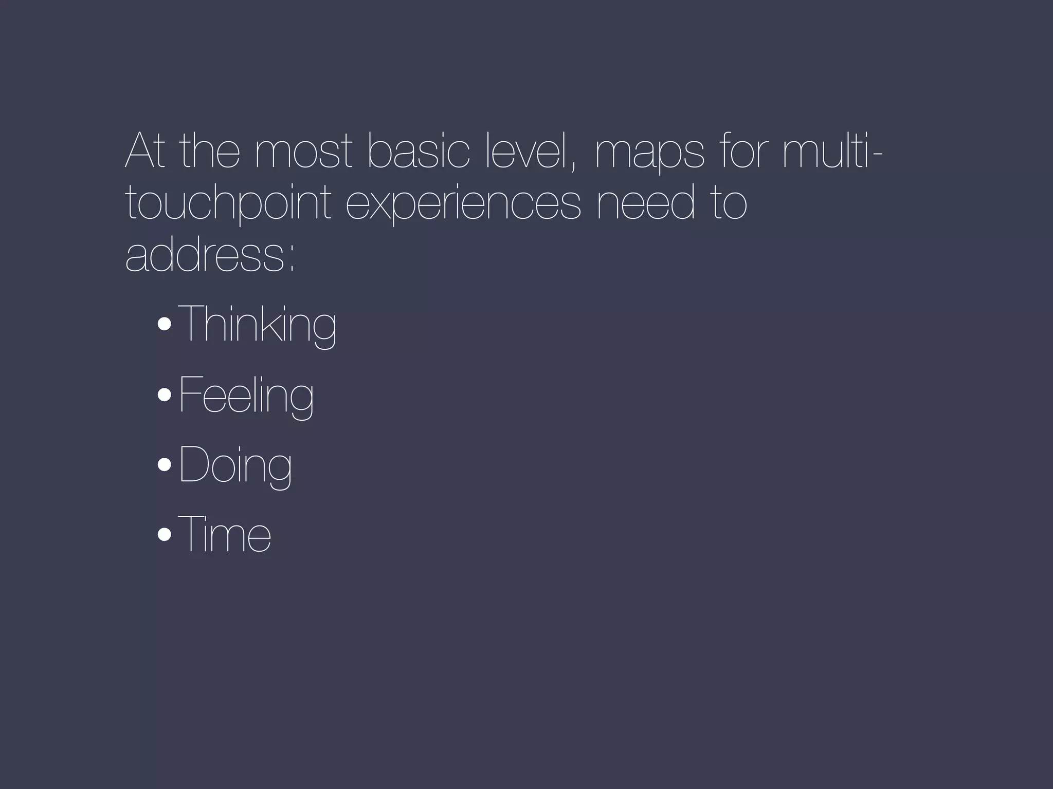 At the most basic level, maps for multitouchpoint experiences need to
address:
• Thinking
• Feeling
• Doing
• Time

 