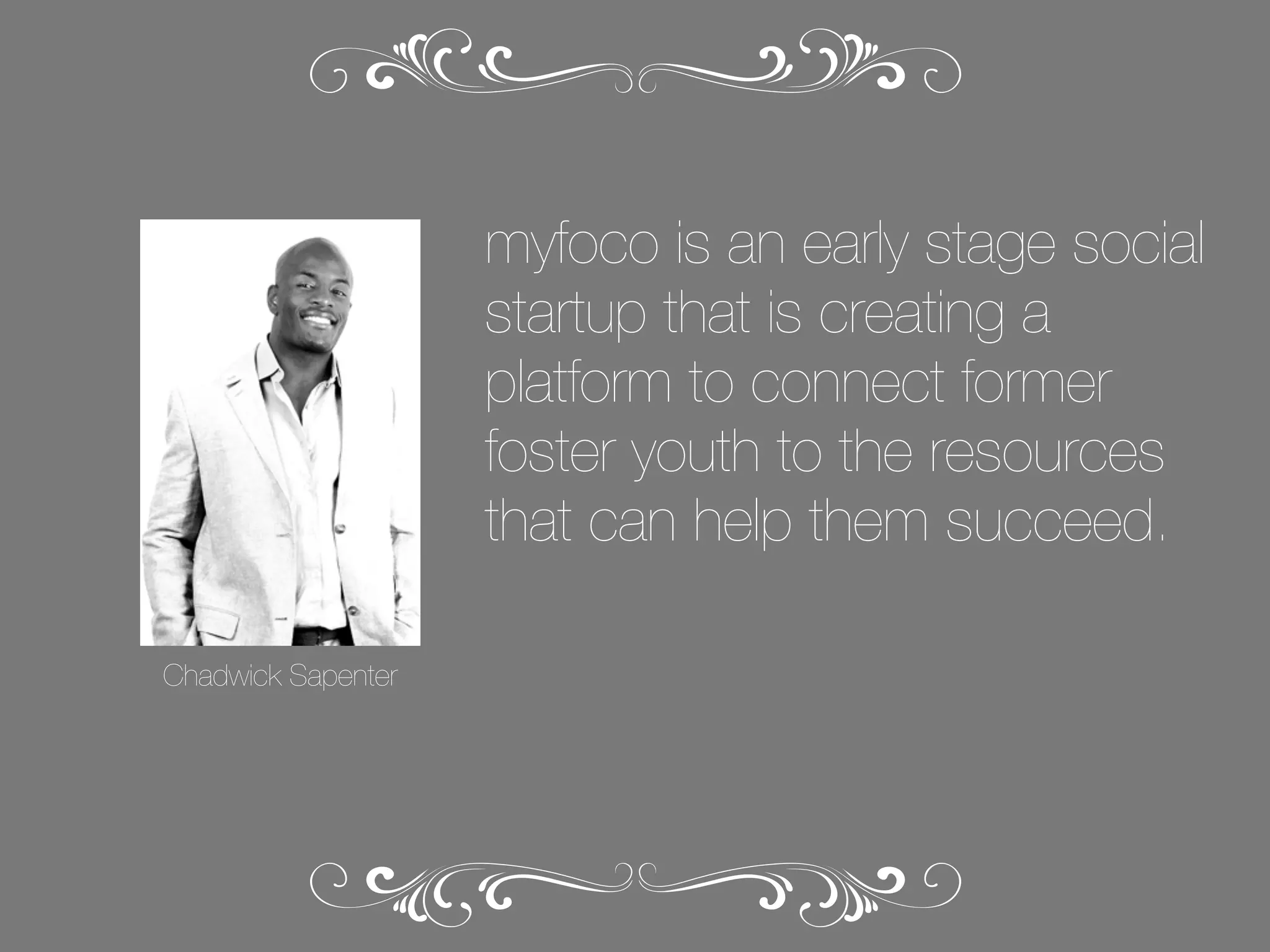 myfoco is an early stage social
startup that is creating a
platform to connect former
foster youth to the resources
that can help them succeed.
Chadwick Sapenter

 
