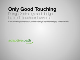 Only Good Touching
Doing UX strategy and design
in a multi-touchpoint universe

Chris Risdon (@chrisrisdon), Paula Wellings (@paulawellings), Todd Wilkens

 