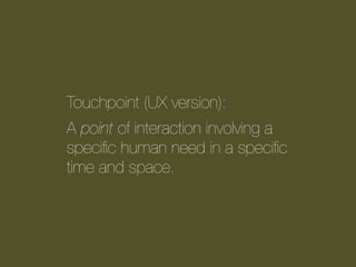 Touchpoint (UX version):
A point of interaction involving a
speciﬁc human need in a speciﬁc
time and space.

 