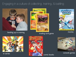 Engaging in a culture of collecting, training, & battling

leveling up in training

tv series

trading card game

comic books

movies

console games

 
