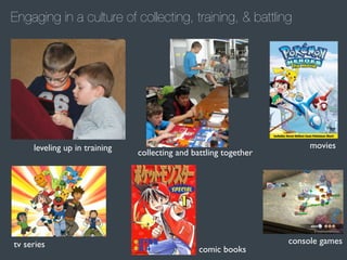 Engaging in a culture of collecting, training, & battling

leveling up in training

tv series

collecting and battling together

comic books

movies

console games

 