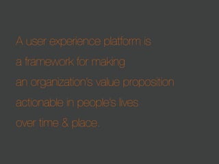 A user experience platform is
a framework for making
an organization’s value proposition
actionable in people’s lives
over time & place.

 