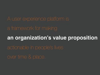 A user experience platform is
a framework for making
an organization’s value proposition
actionable in people’s lives
over time & place.

 