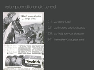 Value propositions: old school

1911: we are unique!
1921: we improve your prospects
1931: we heighten your pleasure
1941: we make you appear smart

 