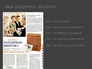 Value propositions: old school

1911: we are unique!
1921: we improve your prospects
1931: we heighten your pleasure
1941: we make you appear smart
1951: we make you appear worthy

 