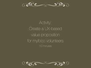Activity:
Create a UX-based
value proposition
for myfoco volunteers
10 minutes

 