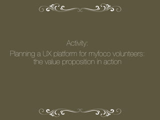 Activity:
Planning a UX platform for myfoco volunteers:
the value proposition in action

 