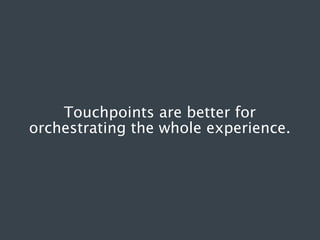 Touchpoints are better for
orchestrating the whole experience.

 