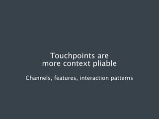 Touchpoints are
more context pliable
Channels, features, interaction patterns

 